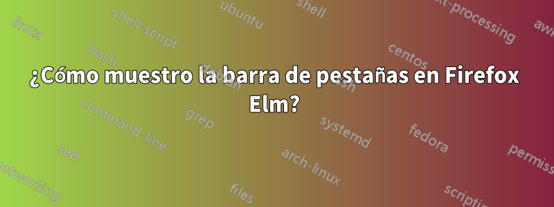 ¿Cómo muestro la barra de pestañas en Firefox Elm?