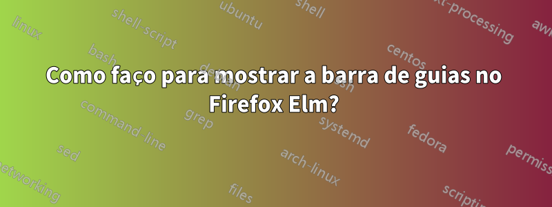 Como faço para mostrar a barra de guias no Firefox Elm?