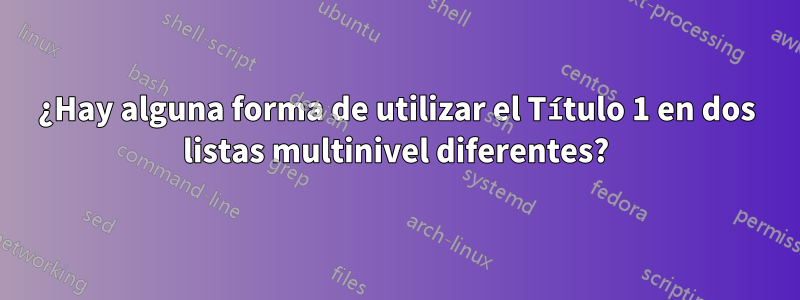 ¿Hay alguna forma de utilizar el Título 1 en dos listas multinivel diferentes?