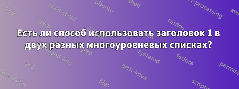 Есть ли способ использовать заголовок 1 в двух разных многоуровневых списках?