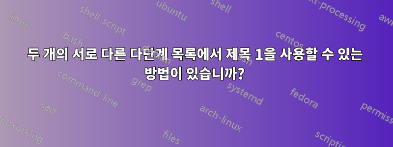 두 개의 서로 다른 다단계 목록에서 제목 1을 사용할 수 있는 방법이 있습니까?