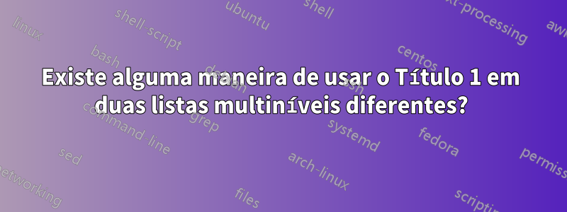 Existe alguma maneira de usar o Título 1 em duas listas multiníveis diferentes?