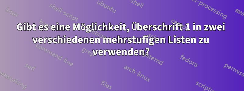 Gibt es eine Möglichkeit, Überschrift 1 in zwei verschiedenen mehrstufigen Listen zu verwenden?