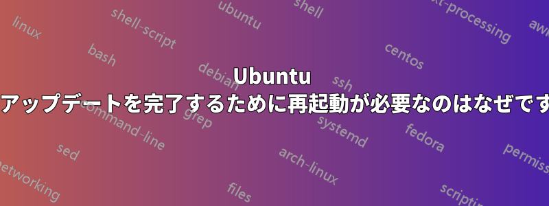 Ubuntu ではアップデートを完了するために再起動が必要なのはなぜですか?