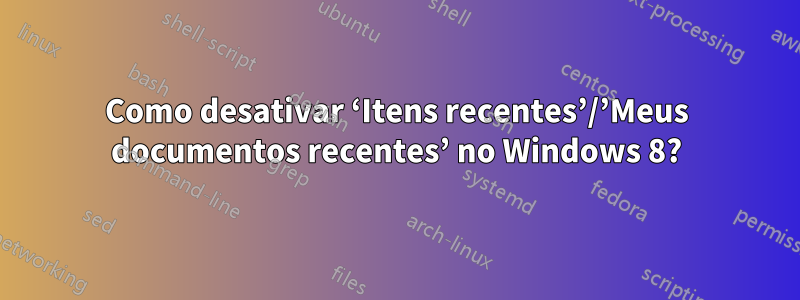 Como desativar ‘Itens recentes’/’Meus documentos recentes’ no Windows 8?