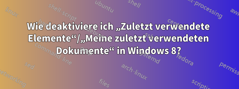 Wie deaktiviere ich „Zuletzt verwendete Elemente“/„Meine zuletzt verwendeten Dokumente“ in Windows 8?