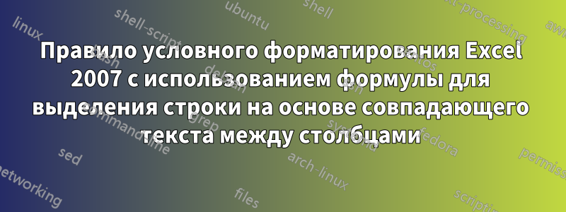 Правило условного форматирования Excel 2007 с использованием формулы для выделения строки на основе совпадающего текста между столбцами