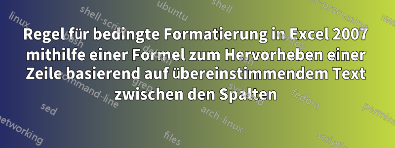 Regel für bedingte Formatierung in Excel 2007 mithilfe einer Formel zum Hervorheben einer Zeile basierend auf übereinstimmendem Text zwischen den Spalten