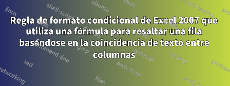 Regla de formato condicional de Excel 2007 que utiliza una fórmula para resaltar una fila basándose en la coincidencia de texto entre columnas