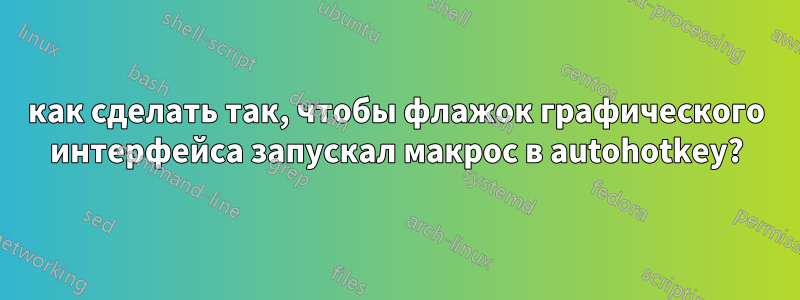 как сделать так, чтобы флажок графического интерфейса запускал макрос в autohotkey?