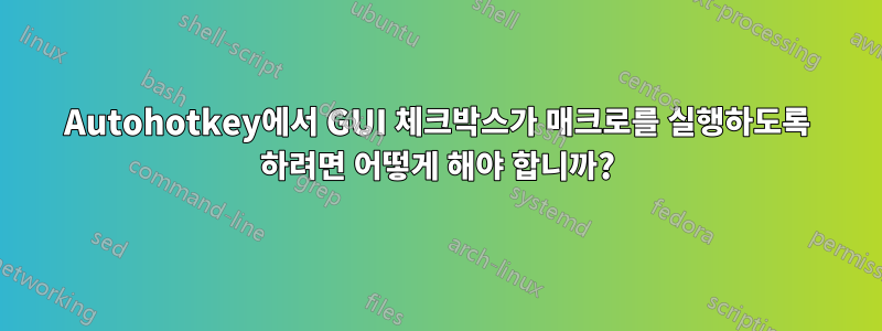 Autohotkey에서 GUI 체크박스가 매크로를 실행하도록 하려면 어떻게 해야 합니까?