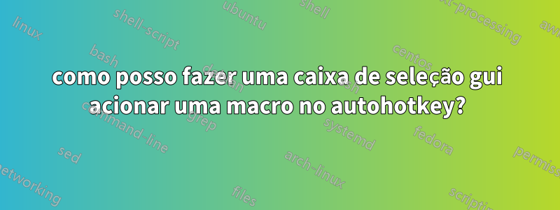 como posso fazer uma caixa de seleção gui acionar uma macro no autohotkey?