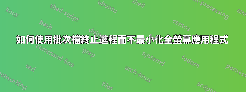 如何使用批次檔終止進程而不最小化全螢幕應用程式