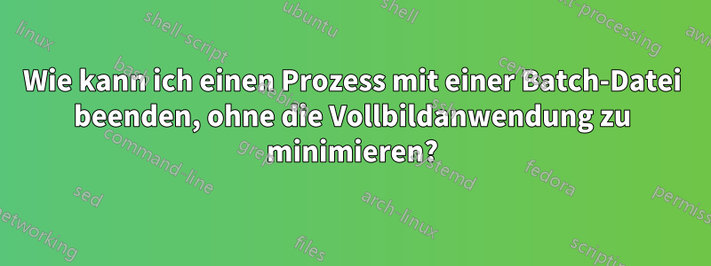 Wie kann ich einen Prozess mit einer Batch-Datei beenden, ohne die Vollbildanwendung zu minimieren?