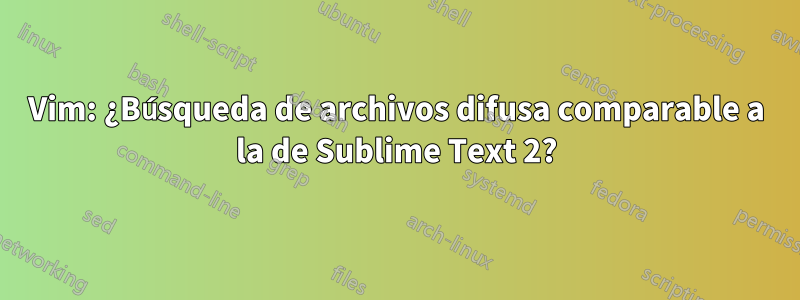 Vim: ¿Búsqueda de archivos difusa comparable a la de Sublime Text 2?