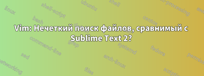 Vim: Нечеткий поиск файлов, сравнимый с Sublime Text 2?