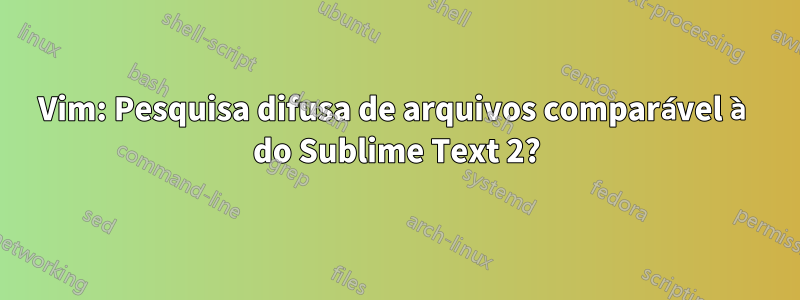 Vim: Pesquisa difusa de arquivos comparável à do Sublime Text 2?