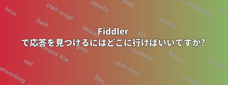 Fiddler で応答を見つけるにはどこに行けばいいですか?