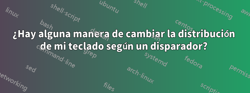 ¿Hay alguna manera de cambiar la distribución de mi teclado según un disparador?