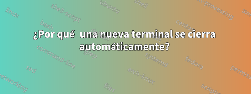 ¿Por qué una nueva terminal se cierra automáticamente?