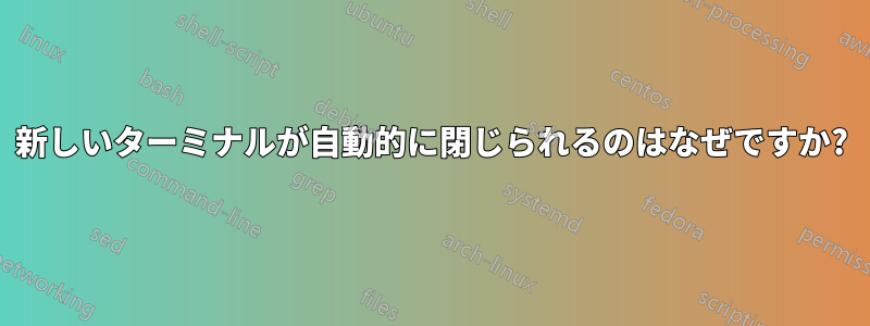 新しいターミナルが自動的に閉じられるのはなぜですか?