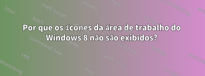 Por que os ícones da área de trabalho do Windows 8 não são exibidos?