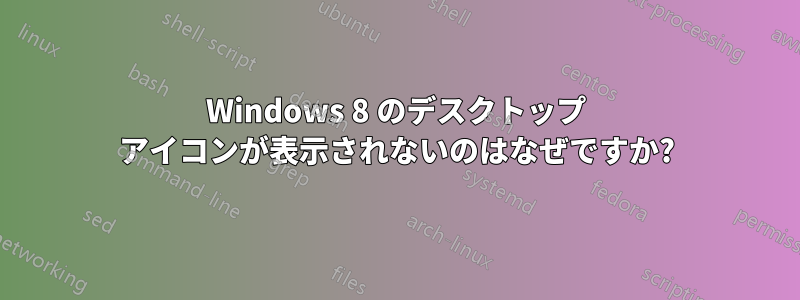 Windows 8 のデスクトップ アイコンが表示されないのはなぜですか?