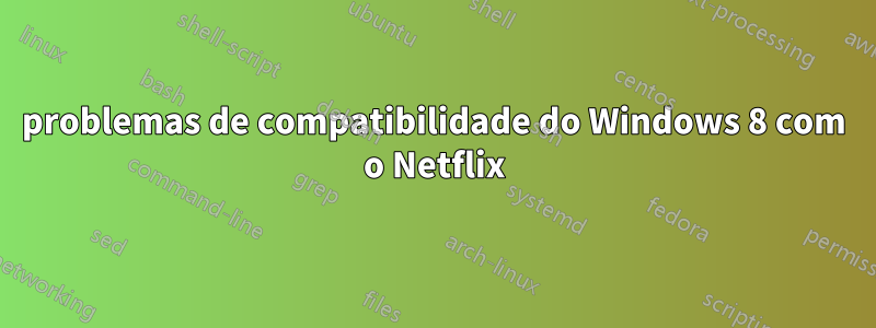 problemas de compatibilidade do Windows 8 com o Netflix