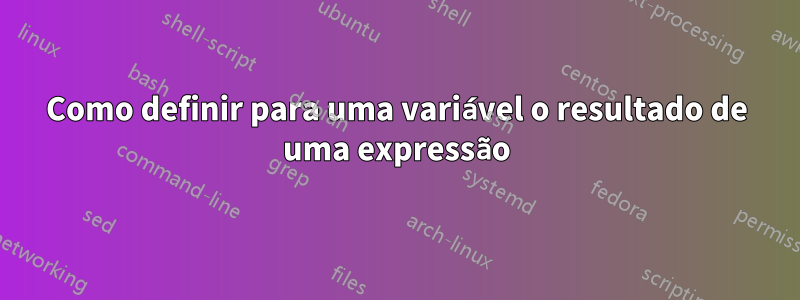 Como definir para uma variável o resultado de uma expressão