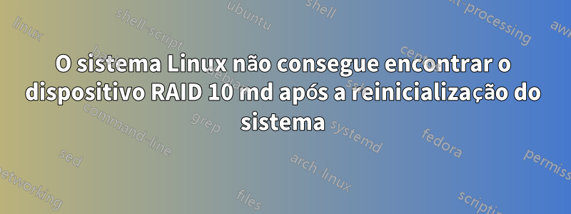 O sistema Linux não consegue encontrar o dispositivo RAID 10 md após a reinicialização do sistema