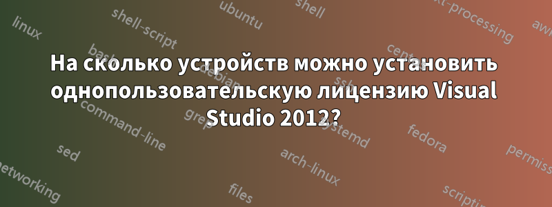 На сколько устройств можно установить однопользовательскую лицензию Visual Studio 2012?