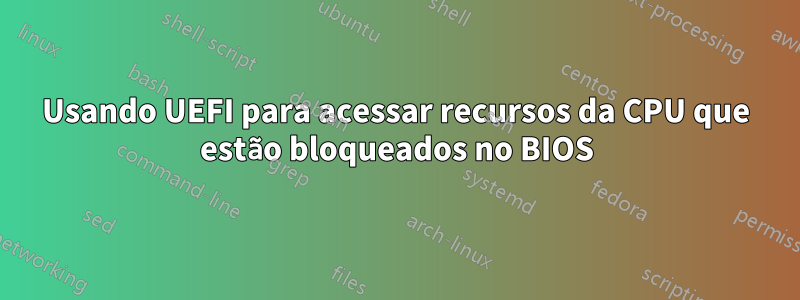 Usando UEFI para acessar recursos da CPU que estão bloqueados no BIOS