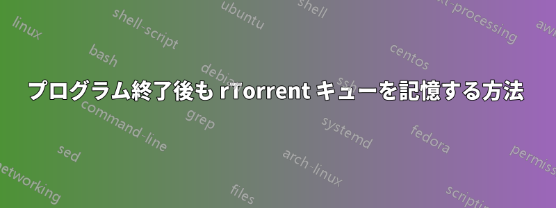 プログラム終了後も rTorrent キューを記憶する方法