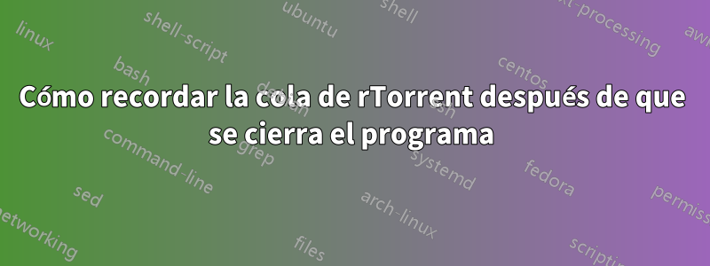 Cómo recordar la cola de rTorrent después de que se cierra el programa