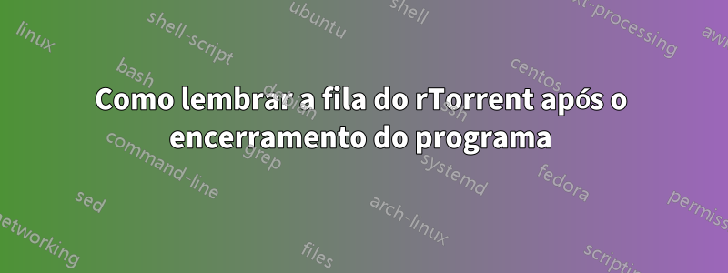 Como lembrar a fila do rTorrent após o encerramento do programa