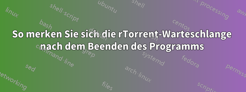 So merken Sie sich die rTorrent-Warteschlange nach dem Beenden des Programms