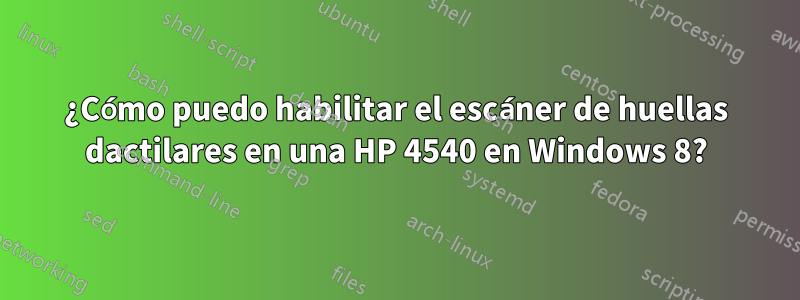 ¿Cómo puedo habilitar el escáner de huellas dactilares en una HP 4540 en Windows 8?