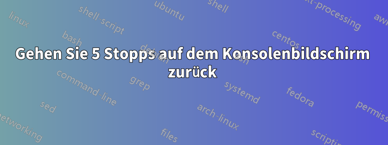 Gehen Sie 5 Stopps auf dem Konsolenbildschirm zurück