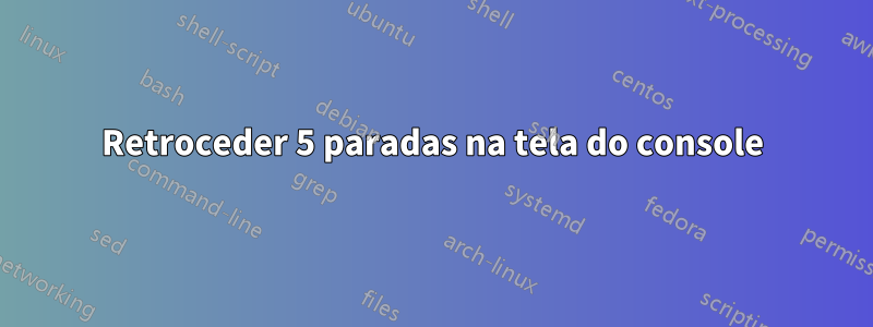 Retroceder 5 paradas na tela do console