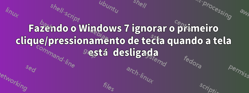 Fazendo o Windows 7 ignorar o primeiro clique/pressionamento de tecla quando a tela está desligada