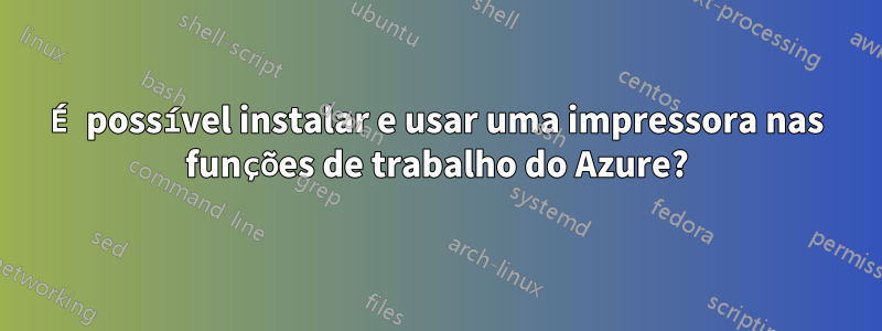 É possível instalar e usar uma impressora nas funções de trabalho do Azure?