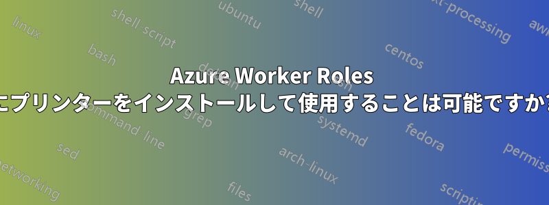 Azure Worker Roles にプリンターをインストールして使用することは可能ですか?