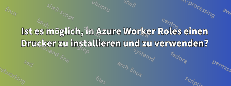 Ist es möglich, in Azure Worker Roles einen Drucker zu installieren und zu verwenden?