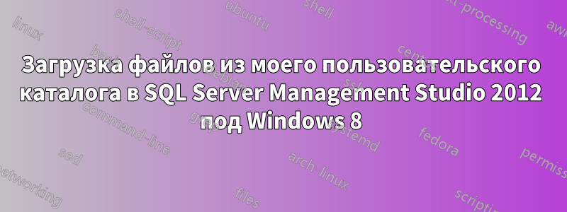 Загрузка файлов из моего пользовательского каталога в SQL Server Management Studio 2012 под Windows 8