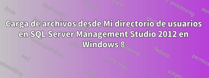 Carga de archivos desde Mi directorio de usuarios en SQL Server Management Studio 2012 en Windows 8