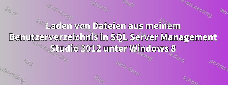 Laden von Dateien aus meinem Benutzerverzeichnis in SQL Server Management Studio 2012 unter Windows 8