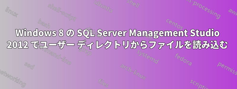 Windows 8 の SQL Server Management Studio 2012 でユーザー ディレクトリからファイルを読み込む