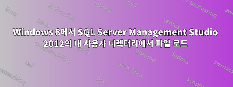 Windows 8에서 SQL Server Management Studio 2012의 내 사용자 디렉터리에서 파일 로드