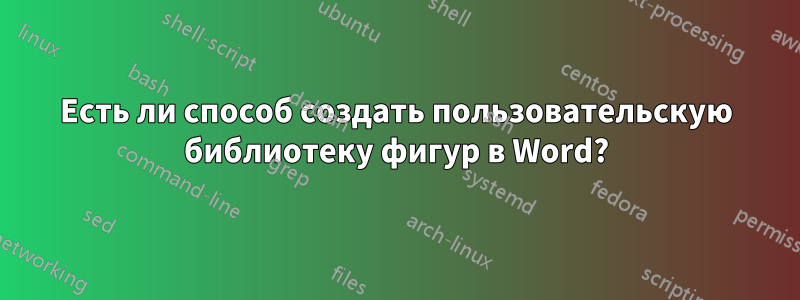 Есть ли способ создать пользовательскую библиотеку фигур в Word?