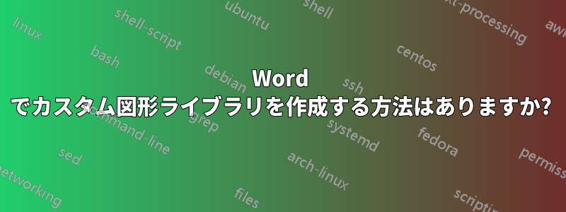 Word でカスタム図形ライブラリを作成する方法はありますか?